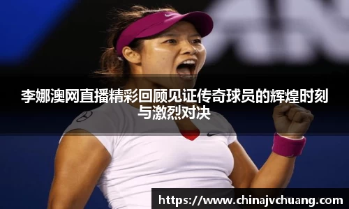 李娜澳网直播精彩回顾见证传奇球员的辉煌时刻与激烈对决