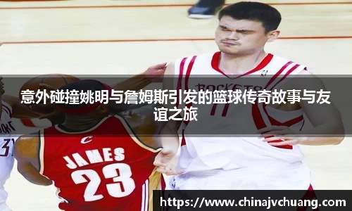 意外碰撞姚明与詹姆斯引发的篮球传奇故事与友谊之旅