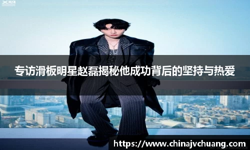 专访滑板明星赵磊揭秘他成功背后的坚持与热爱