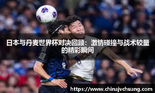 日本与丹麦世界杯对决回顾：激情碰撞与战术较量的精彩瞬间