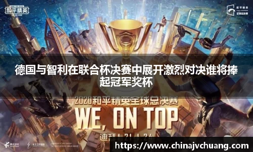 德国与智利在联合杯决赛中展开激烈对决谁将捧起冠军奖杯