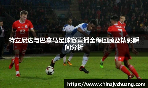 特立尼达与巴拿马足球赛直播全程回顾及精彩瞬间分析